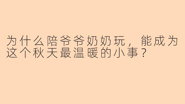 为什么陪爷爷奶奶玩，能成为这个秋天最温暖的小事？