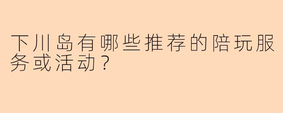 下川岛有哪些推荐的陪玩服务或活动？