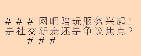 ###网吧陪玩服务兴起：是社交新宠还是争议焦点？

###