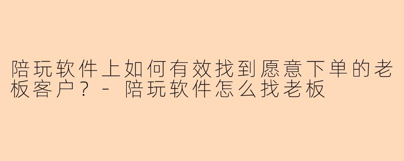 陪玩软件上如何有效找到愿意下单的老板客户？-陪玩软件怎么找老板