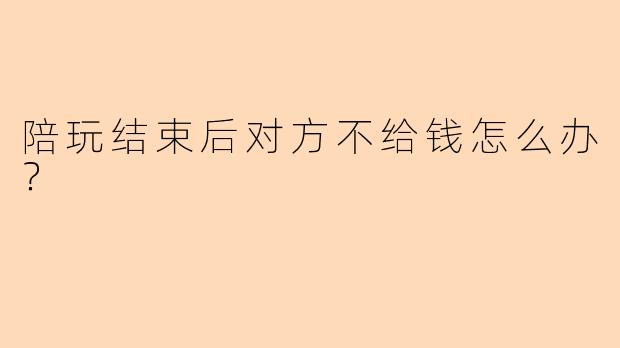 陪玩结束后对方不给钱怎么办？
