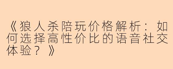 《狼人杀陪玩价格解析：如何选择高性价比的语音社交体验？》