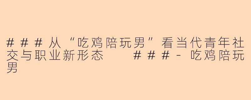 ###从“吃鸡陪玩男”看当代青年社交与职业新形态

###-吃鸡陪玩男