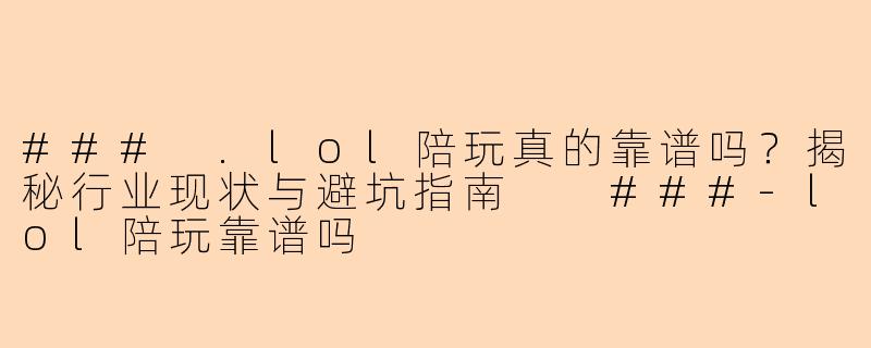 ###
.lol陪玩真的靠谱吗？揭秘行业现状与避坑指南

###-lol陪玩靠谱吗