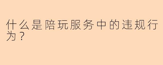 什么是陪玩服务中的违规行为?