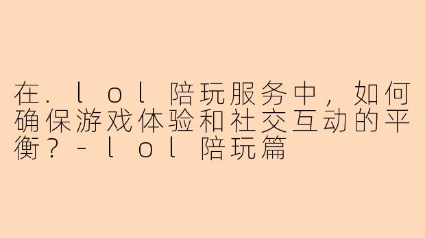 在.lol陪玩服务中，如何确保游戏体验和社交互动的平衡？