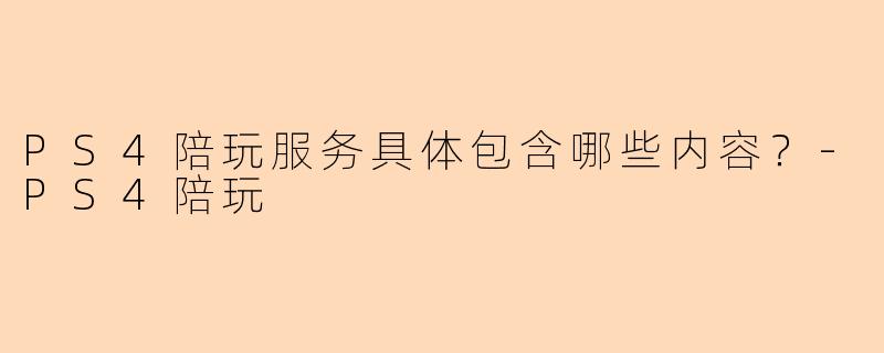 PS4陪玩服务具体包含哪些内容？-PS4陪玩