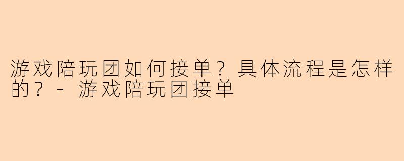 游戏陪玩团如何接单？具体流程是怎样的？-游戏陪玩团接单