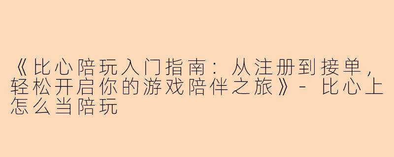 《比心陪玩入门指南：从注册到接单，轻松开启你的游戏陪伴之旅》-比心上怎么当陪玩