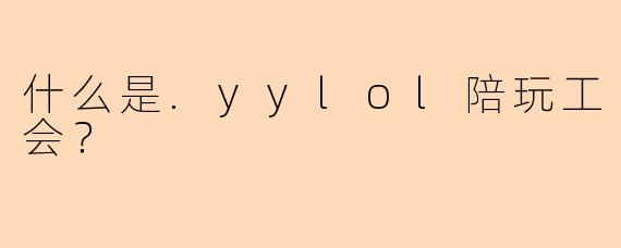 什么是.yylol陪玩工会？