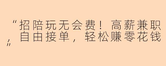“招陪玩无会费！高薪兼职，自由接单，轻松赚零花钱”