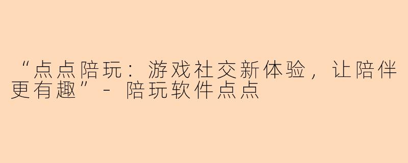 “点点陪玩：游戏社交新体验，让陪伴更有趣”-陪玩软件点点