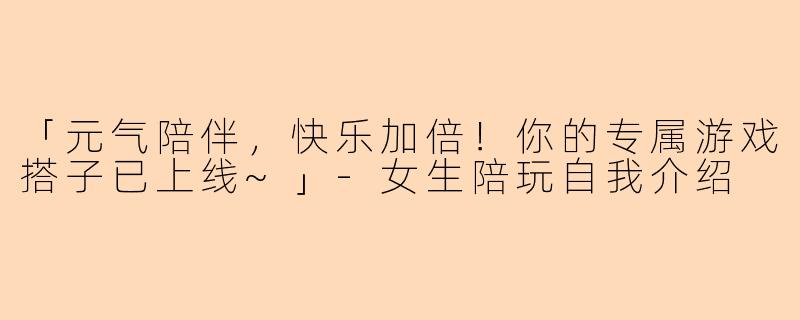 「元气陪伴，快乐加倍！你的专属游戏搭子已上线~」-女生陪玩自我介绍