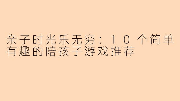 亲子时光乐无穷：10个简单有趣的陪孩子游戏推荐