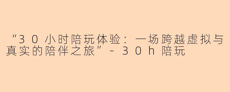 “30小时陪玩体验：一场跨越虚拟与真实的陪伴之旅”-30h陪玩