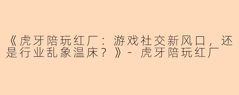 《虎牙陪玩红厂：游戏社交新风口，还是行业乱象温床？》-虎牙陪玩红厂