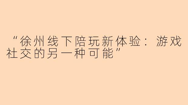 “徐州线下陪玩新体验：游戏社交的另一种可能”