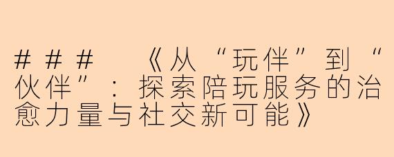 ###
《从“玩伴”到“伙伴”：探索陪玩服务的治愈力量与社交新可能》

###