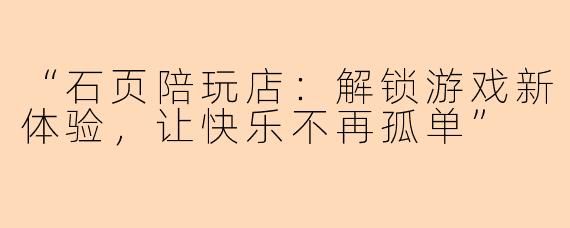 “石页陪玩店：解锁游戏新体验，让快乐不再孤单”