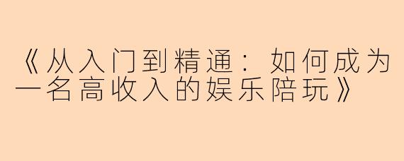 《从入门到精通：如何成为一名高收入的娱乐陪玩》