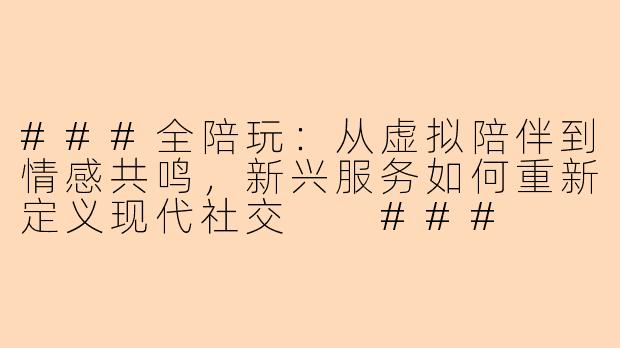 ###全陪玩：从虚拟陪伴到情感共鸣，新兴服务如何重新定义现代社交

###