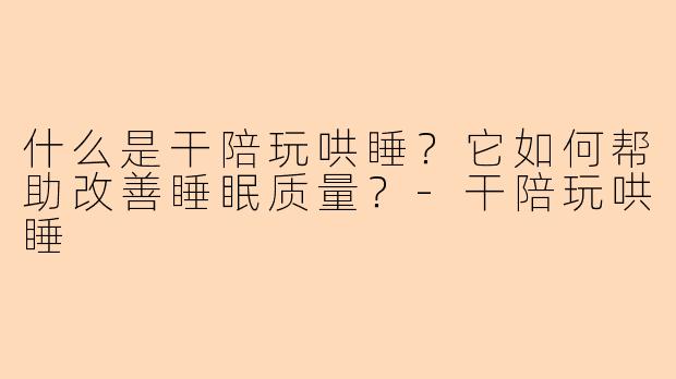 什么是干陪玩哄睡？它如何帮助改善睡眠质量？-干陪玩哄睡