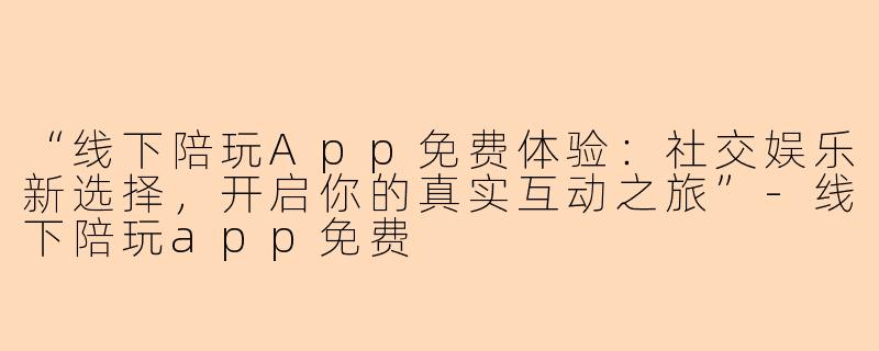 “线下陪玩App免费体验：社交娱乐新选择，开启你的真实互动之旅”-线下陪玩app免费