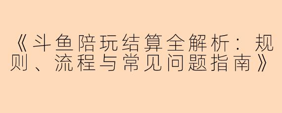 《斗鱼陪玩结算全解析：规则、流程与常见问题指南》