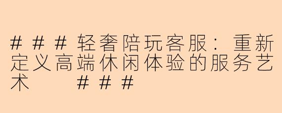 ###轻奢陪玩客服：重新定义高端休闲体验的服务艺术

###