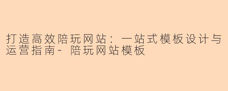 打造高效陪玩网站：一站式模板设计与运营指南-陪玩网站模板