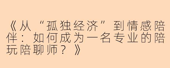 《从“孤独经济”到情感陪伴：如何成为一名专业的陪玩陪聊师？》