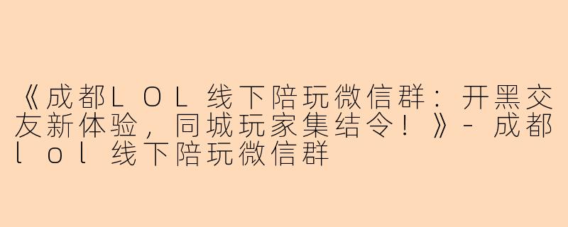 《成都LOL线下陪玩微信群：开黑交友新体验，同城玩家集结令！》-成都lol线下陪玩微信群