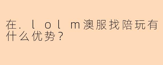 在.lolm澳服找陪玩有什么优势？