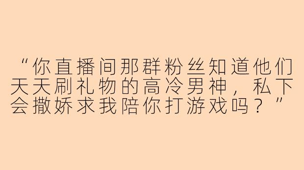 “你直播间那群粉丝知道他们天天刷礼物的高冷男神，私下会撒娇求我陪你打游戏吗？”