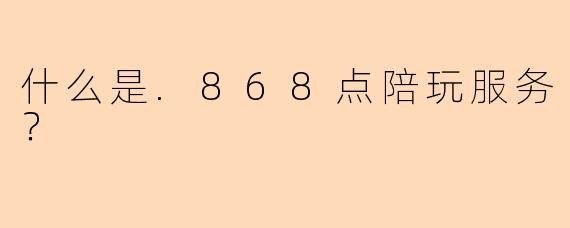 什么是.868点陪玩服务?