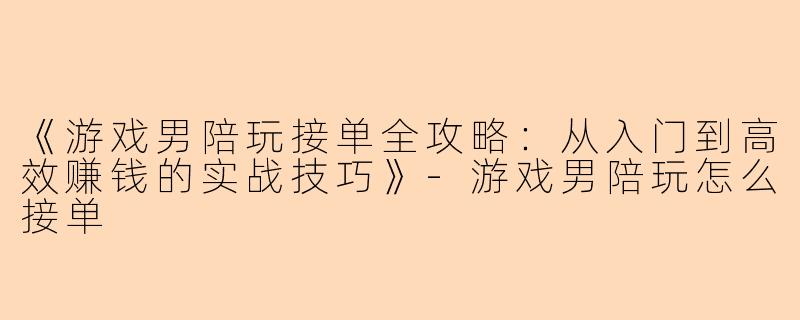 《游戏男陪玩接单全攻略：从入门到高效赚钱的实战技巧》-游戏男陪玩怎么接单