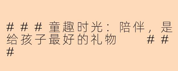 ###童趣时光：陪伴，是给孩子最好的礼物

###
