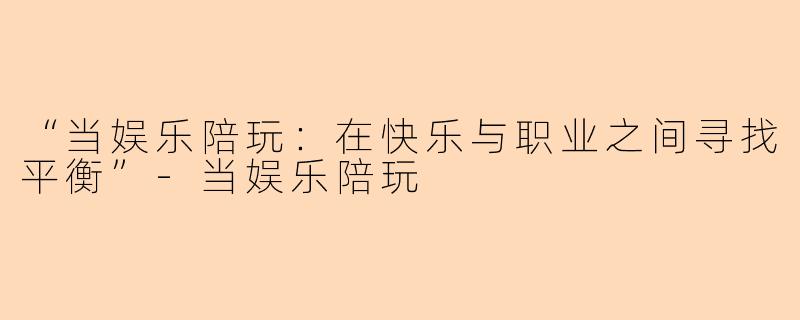 “当娱乐陪玩：在快乐与职业之间寻找平衡”-当娱乐陪玩