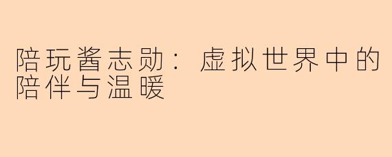 陪玩酱志勋：虚拟世界中的陪伴与温暖