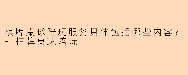 棋牌桌球陪玩服务具体包括哪些内容？-棋牌桌球陪玩