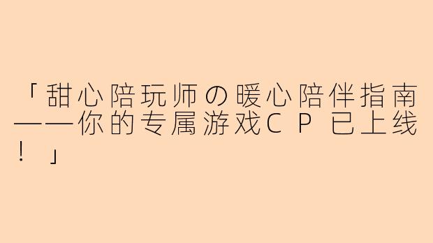 「甜心陪玩师の暖心陪伴指南——你的专属游戏CP已上线！」