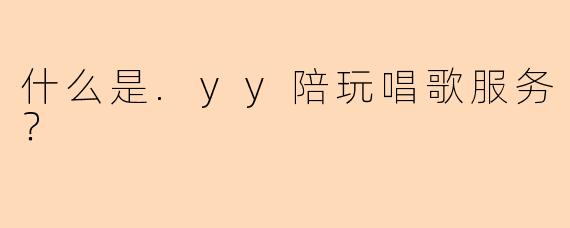 什么是.yy陪玩唱歌服务？
