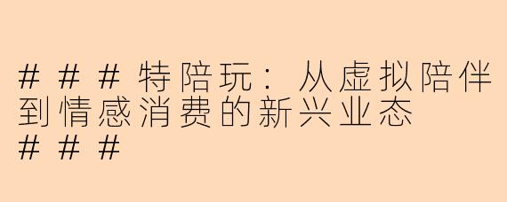 ###特陪玩：从虚拟陪伴到情感消费的新兴业态

###