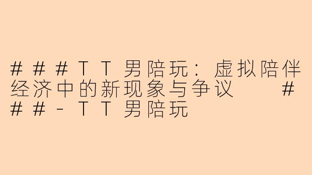 ###TT男陪玩：虚拟陪伴经济中的新现象与争议

###-TT男陪玩