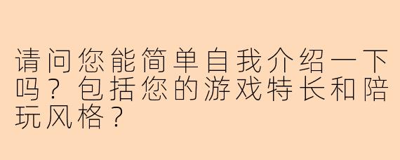 请问您能简单自我介绍一下吗？包括您的游戏特长和陪玩风格？