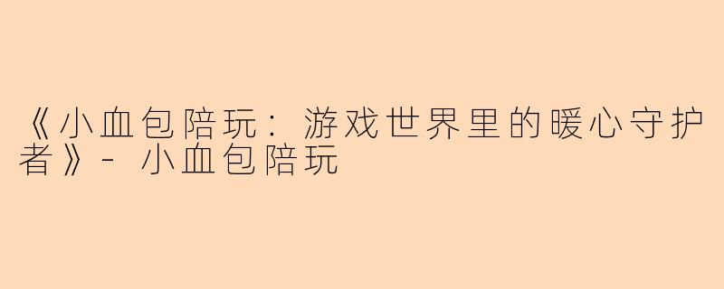 《小血包陪玩：游戏世界里的暖心守护者》-小血包陪玩