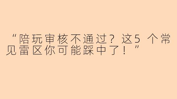 “陪玩审核不通过？这5个常见雷区你可能踩中了！”