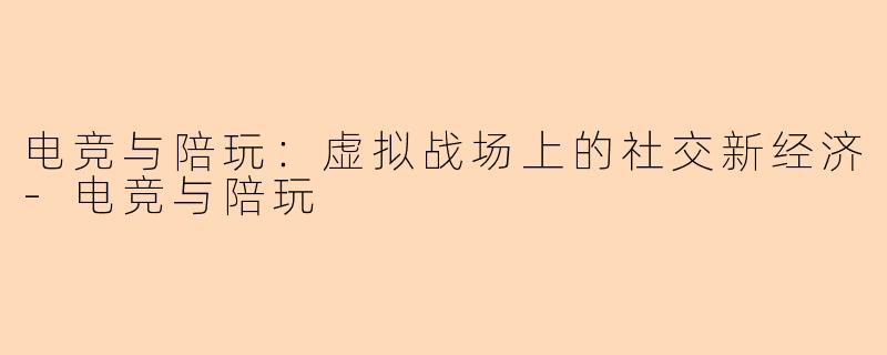电竞与陪玩：虚拟战场上的社交新经济-电竞与陪玩