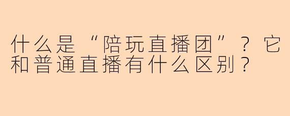 什么是“陪玩直播团”？它和普通直播有什么区别？