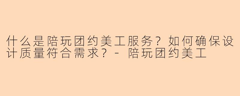 什么是陪玩团约美工服务？如何确保设计质量符合需求？-陪玩团约美工